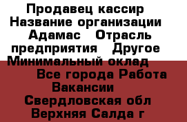 Продавец-кассир › Название организации ­ Адамас › Отрасль предприятия ­ Другое › Минимальный оклад ­ 26 500 - Все города Работа » Вакансии   . Свердловская обл.,Верхняя Салда г.